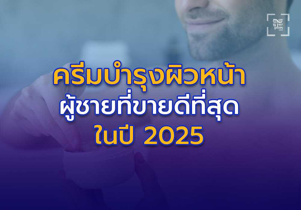 ครีมบำรุงผิวหน้าผู้ชายที่ขายดีที่สุดในปี 2025