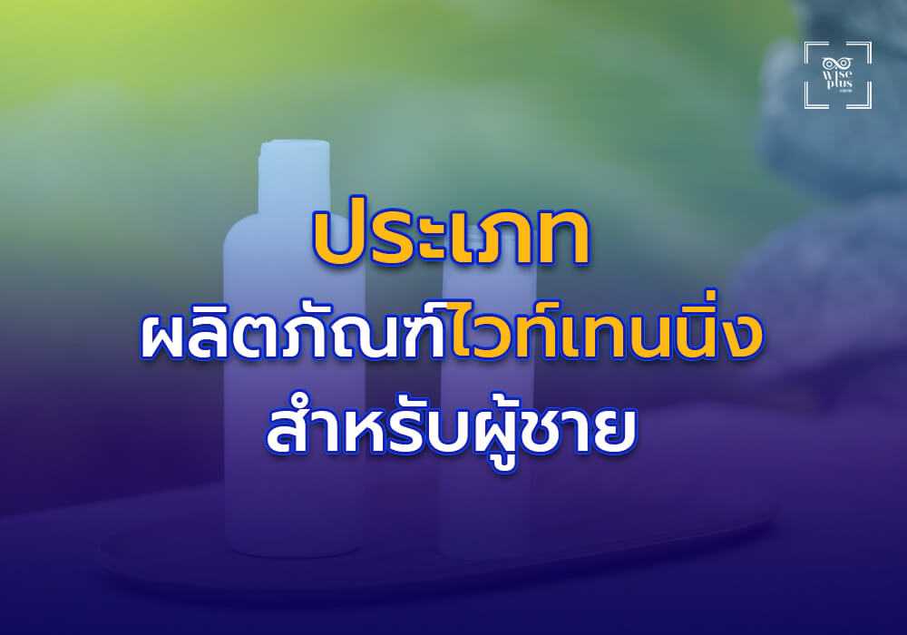 ประเภทของผลิตภัณฑ์ไวท์เทนนิ่งสำหรับผู้ชาย