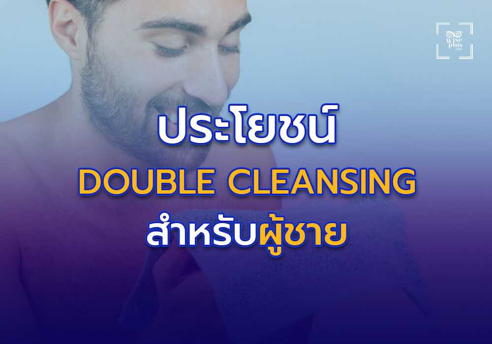 ประโยชน์ของ Double Cleansing สำหรับผู้ชาย