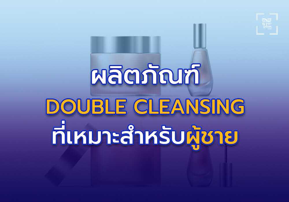 ผลิตภัณฑ์ Double Cleansing ที่เหมาะสำหรับผู้ชาย