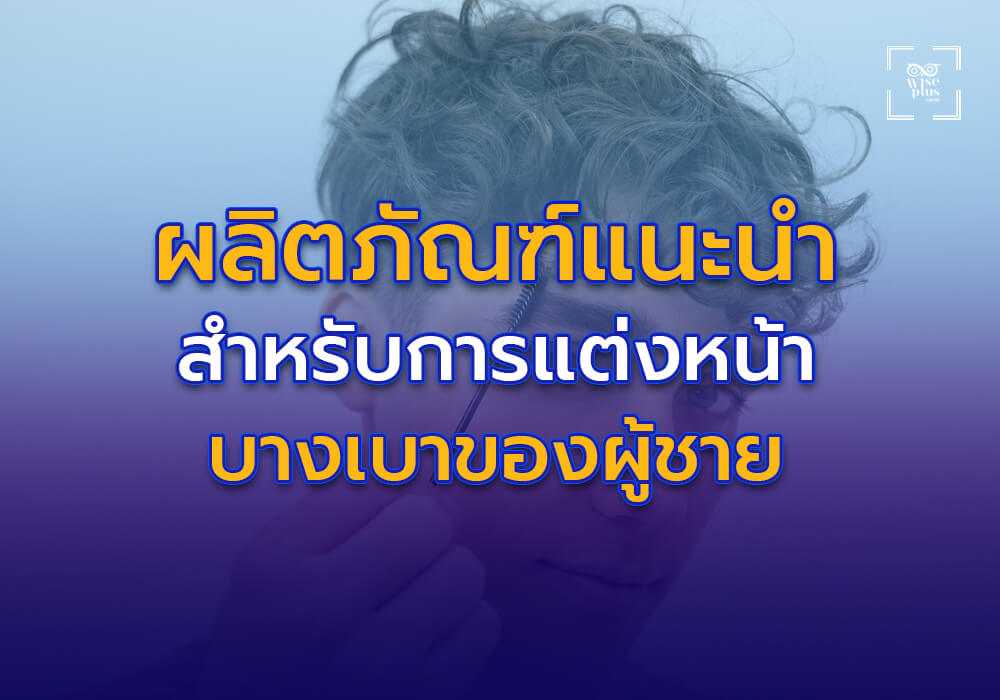 ผลิตภัณฑ์แนะนำสำหรับการแต่งหน้าแบบบางเบาของผู้ชาย