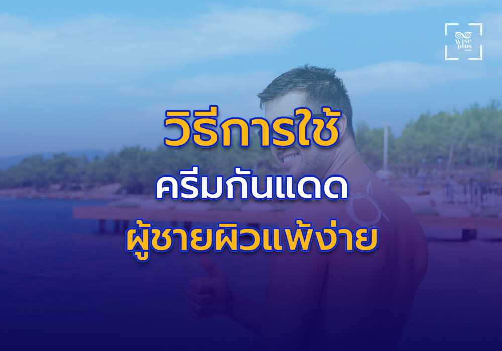 วิธีการใช้ครีมกันแดดอย่างถูกต้องสำหรับผู้ชายผิวแพ้ง่าย