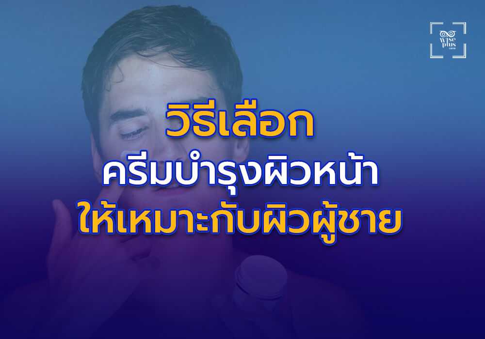 วิธีเลือกครีมบำรุงผิวหน้าให้เหมาะกับสภาพผิวผู้ชาย