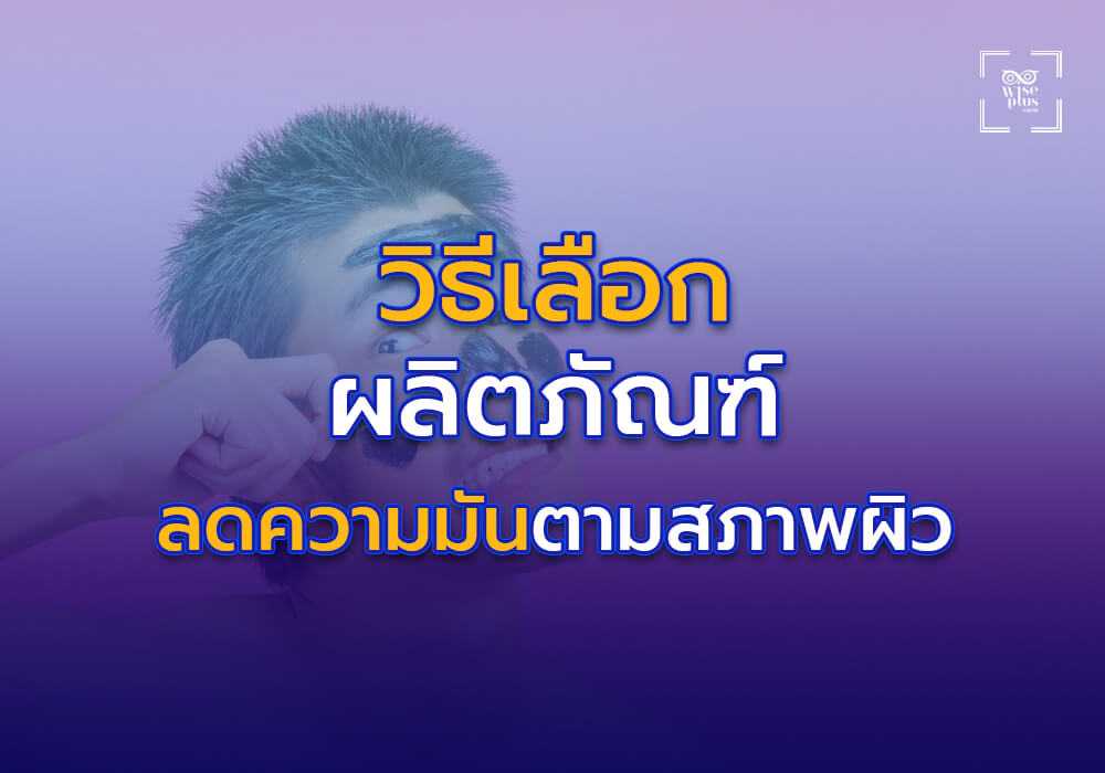 วิธีเลือกผลิตภัณฑ์ลดความมันให้เหมาะกับสภาพผิว