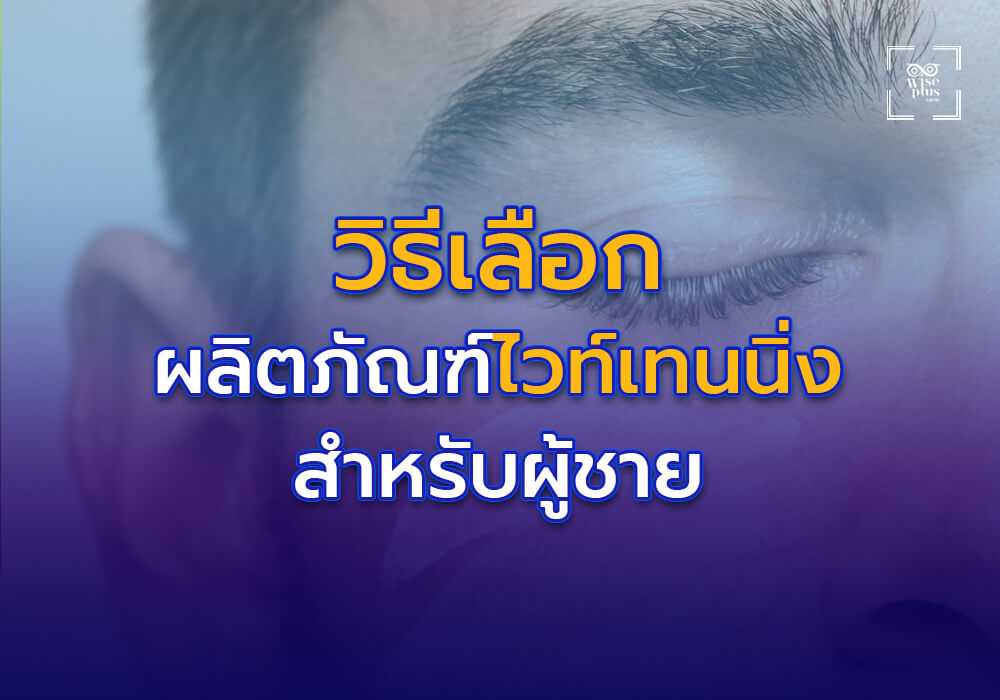 วิธีเลือกผลิตภัณฑ์ไวท์เทนนิ่งที่เหมาะสมสำหรับผู้ชาย